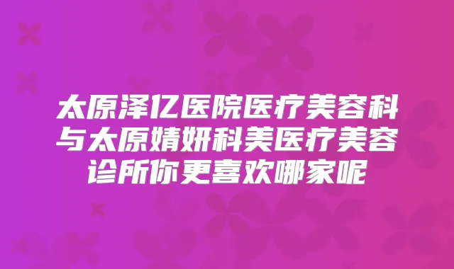 太原泽亿医院医疗美容科与太原婧妍科美医疗美容诊所你更喜欢哪家呢