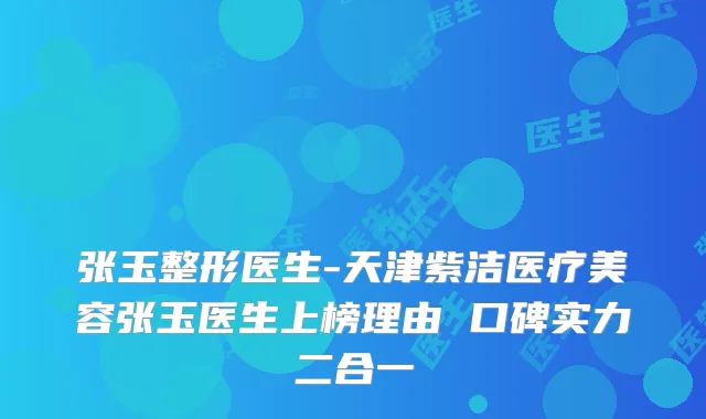 张玉整形医生-天津紫洁医疗美容张玉医生上榜理由 口碑实力二合一