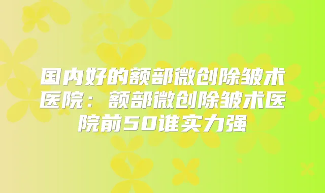 国内好的额部微创除皱术医院：额部微创除皱术医院前50谁实力强