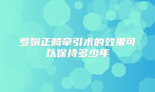 罗娟正畸牵引术的效果可以保持多少年