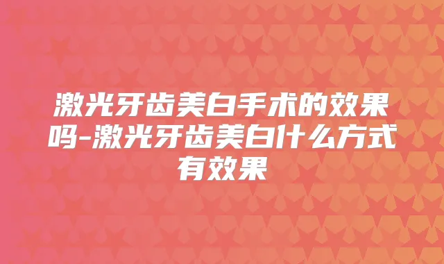激光牙齿美白手术的效果吗-激光牙齿美白什么方式有效果