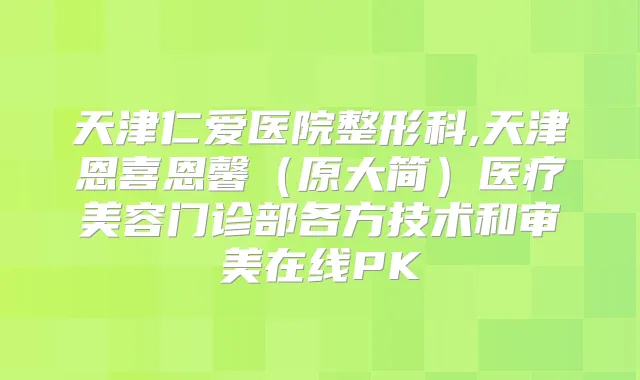 天津仁爱医院整形科,天津恩喜恩馨（原大简）医疗美容门诊部各方技术和审美在线PK