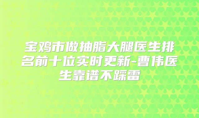 宝鸡市做抽脂大腿医生排名前十位实时更新-曹伟医生靠谱不踩雷