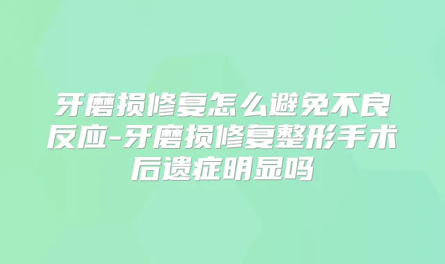 牙磨损修复怎么避免不良反应-牙磨损修复整形手术后遗症明显吗
