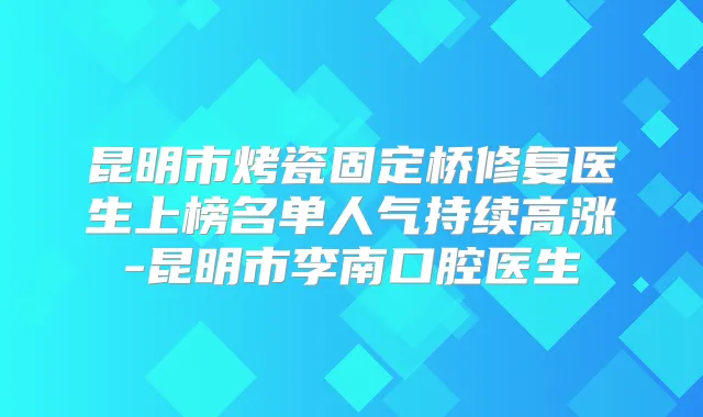 昆明市烤瓷固定桥修复医生上榜名单人气持续高涨-昆明市李南口腔医生