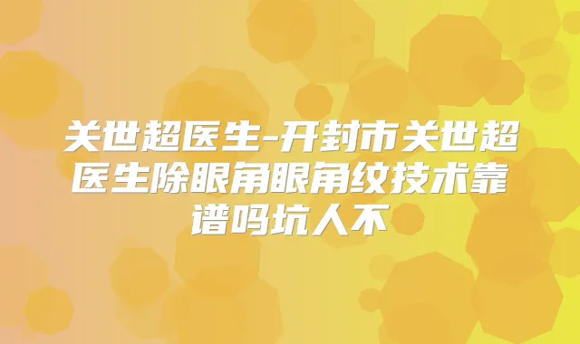 关世超医生-开封市关世超医生除眼角眼角纹技术靠谱吗坑人不