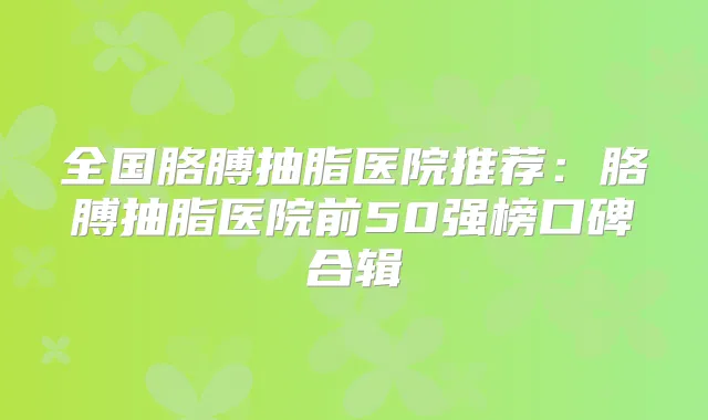 全国胳膊抽脂医院推荐：胳膊抽脂医院前50强榜口碑合辑