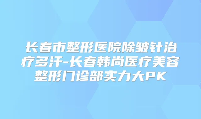 长春市整形医院除皱针多汗-长春韩尚医疗美容整形门诊部实力大PK
