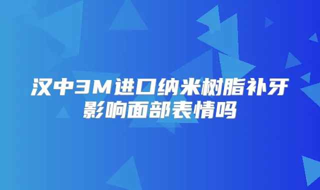 汉中3M进口纳米树脂补牙影响面部表情吗
