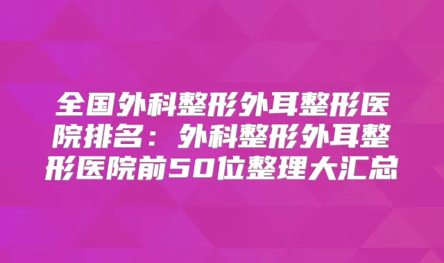 全国外科整形外耳整形医院排名:外科整形外耳整形医院前50位整理大汇总