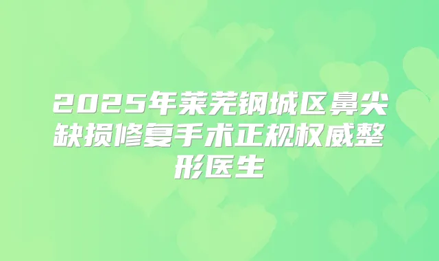 2025年莱芜钢城区鼻尖缺损修复手术正规整形医生