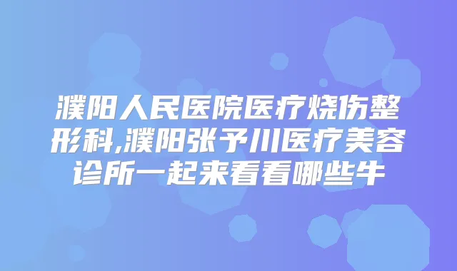 濮阳人民医院医疗烧伤整形科,濮阳张予川医疗美容诊所一起来看看哪些牛