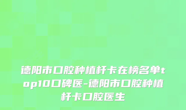 德阳市口腔种植杆卡在榜名单top10口碑医-德阳市口腔种植杆卡口腔医生