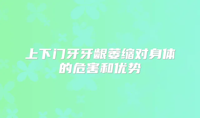 上下门牙牙龈萎缩对身体的危害和优势