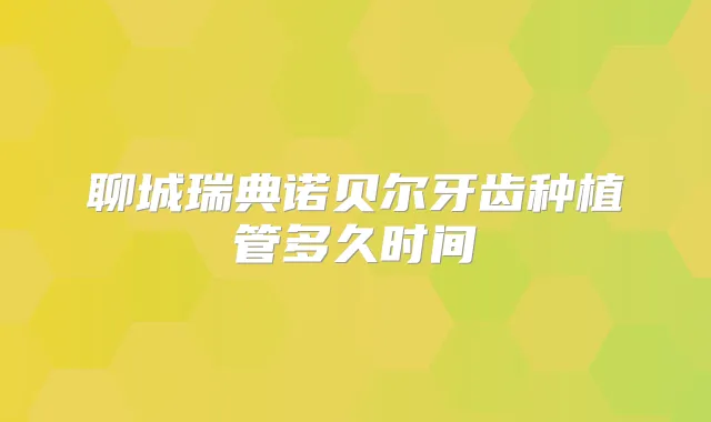 聊城瑞典诺贝尔牙齿种植管多久时间