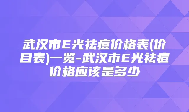 武汉市E光祛痘价格表(价目表)一览-武汉市E光祛痘价格应该是多少