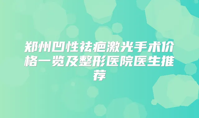 郑州凹性祛疤激光手术价格一览及整形医院医生推荐