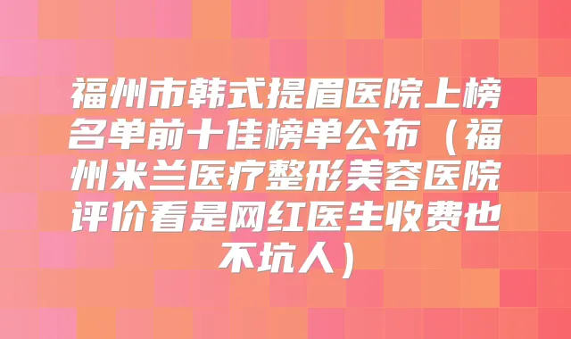福州市韩式提眉医院上榜名单前十佳榜单公布（福州米兰医疗整形美容医院评价看是网红医生收费也不坑人）