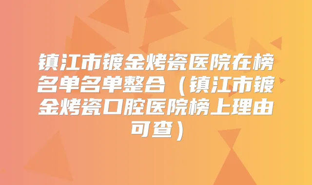 镇江市镀金烤瓷医院在榜名单名单整合（镇江市镀金烤瓷口腔医院榜上理由可查）