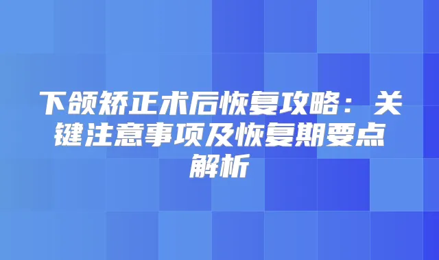 下颌矫正术后恢复攻略:关键注意事项及恢复期要点解析