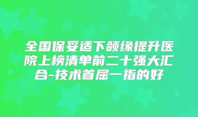 全国下颌缘提升医院上榜清单前二十强大汇合-技术首屈一指的好