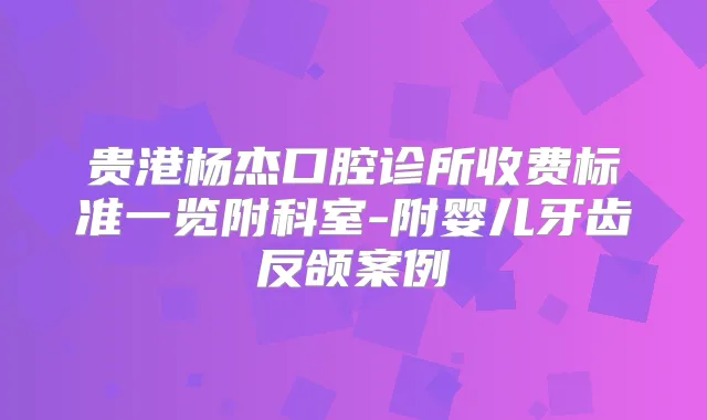 贵港杨杰口腔诊所收费标准一览附科室-附婴儿牙齿反颌案例