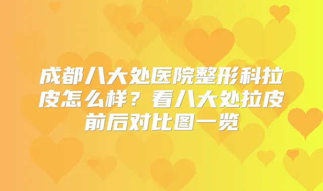 成都八大处医院整形科拉皮怎么样？看八大处拉皮前后对比图一览