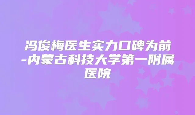 冯俊梅医生实力口碑为前-内蒙古科技大学第一附属医院