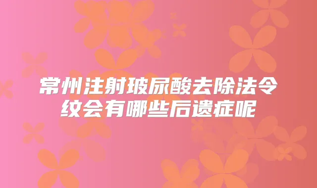 常州注射玻尿酸去除法令纹会有哪些后遗症呢