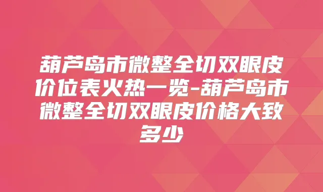 葫芦岛市微整全切双眼皮价位表火热一览-葫芦岛市微整全切双眼皮价格大致多少