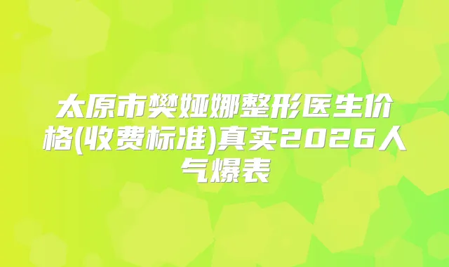 太原市樊娅娜整形医生价格(收费标准)真实2026人气爆表