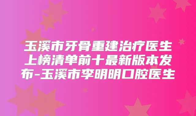 玉溪市牙骨重建医生上榜清单前十新版本发布-玉溪市李明明口腔医生