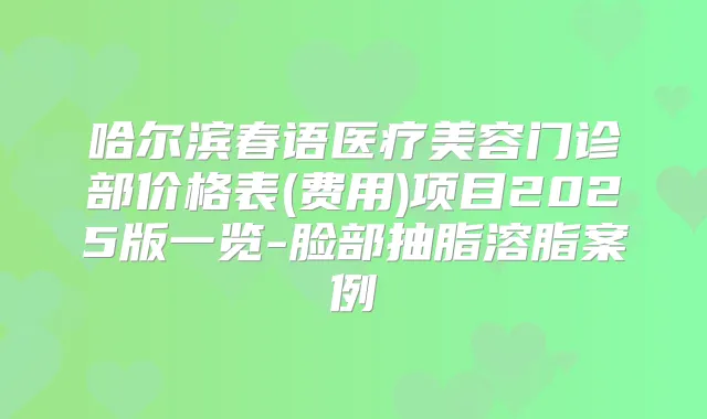 哈尔滨春语医疗美容门诊部价格表(费用)项目2025版一览-脸部抽脂溶脂案例