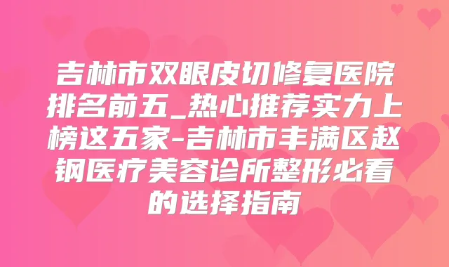 吉林市双眼皮切修复医院排名前五_热心推荐实力上榜这五家-吉林市丰满区赵钢医疗美容诊所整形必看的选择指南