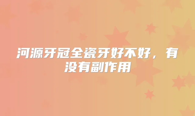 河源牙冠全瓷牙好不好，有没有副作用