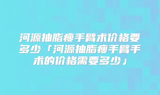 河源抽脂瘦手臂术价格要多少「河源抽脂瘦手臂手术的价格需要多少」