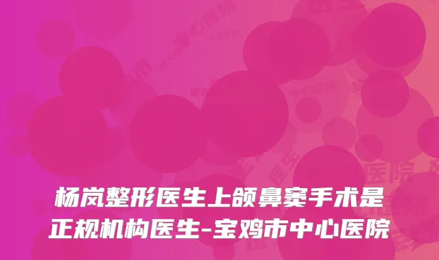 杨岚整形医生上颌鼻窦手术是正规机构医生-宝鸡市中心医院