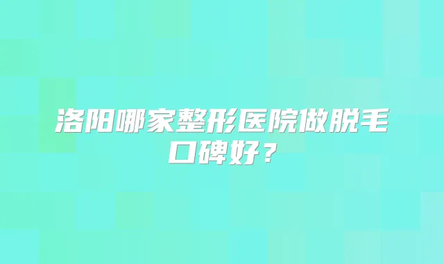 洛阳哪家整形医院做脱毛口碑好？