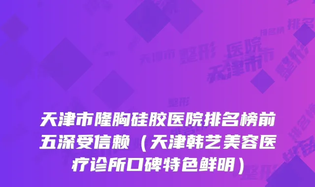 天津市隆胸硅胶医院排名榜前五深受信赖（天津韩艺美容医疗诊所口碑特色鲜明）