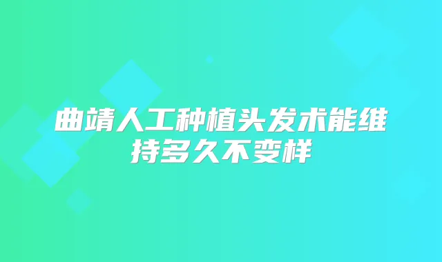 曲靖人工种植头发术能维持多久不变样