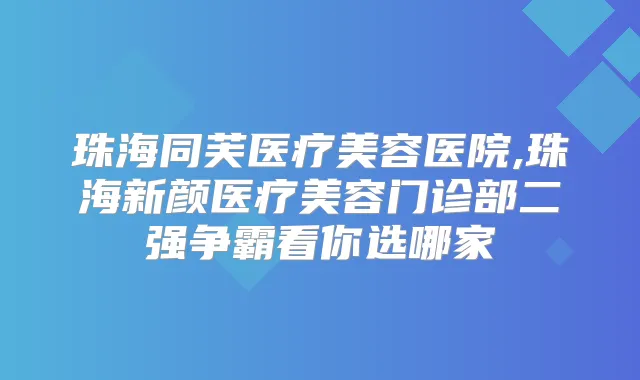 珠海同芙医疗美容医院,珠海新颜医疗美容门诊部二强争霸看你选哪家