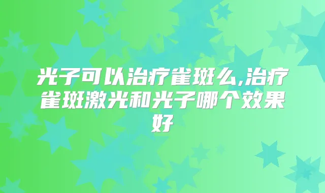 光子可以雀斑么,雀斑激光和光子哪个效果好