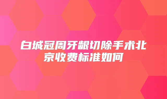 白城冠周牙龈切除手术北京收费标准如何