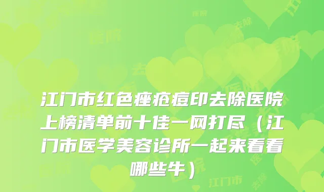 江门市红色痤疮痘印去除医院上榜清单前十佳一网打尽（江门市医学美容诊所一起来看看哪些牛）