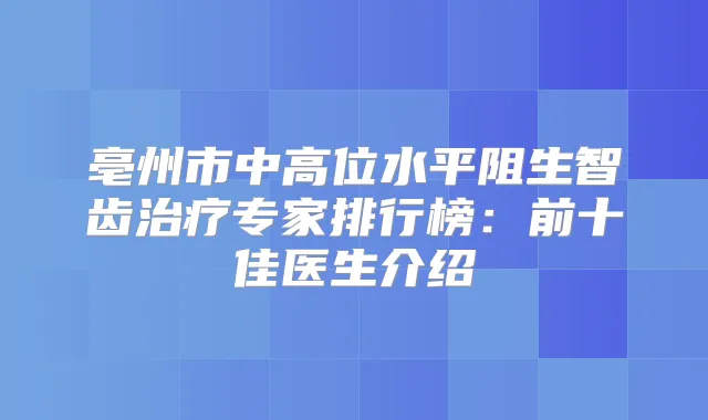 亳州市中高位水平阻生智齿专家排行榜:前十佳医生介绍
