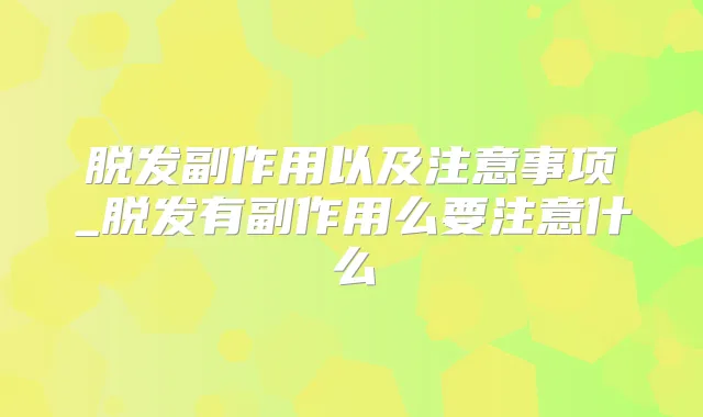 脱发副作用以及注意事项_脱发有副作用么要注意什么