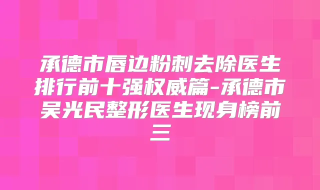 承德市唇边粉刺去除医生排行前十强篇-承德市吴光民整形医生现身榜前三