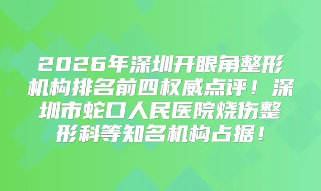 2026年深圳开眼角整形机构排名前四点评！深圳市蛇口人民医院烧伤整形科等知名机构占据！
