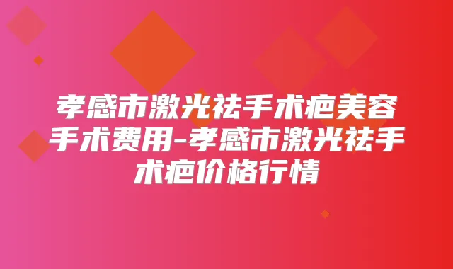 孝感市激光祛手术疤美容手术费用-孝感市激光祛手术疤价格行情