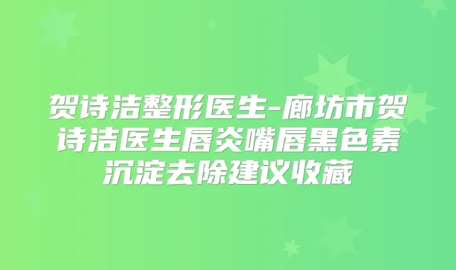 贺诗洁整形医生-廊坊市贺诗洁医生唇炎嘴唇黑色素沉淀去除建议收藏